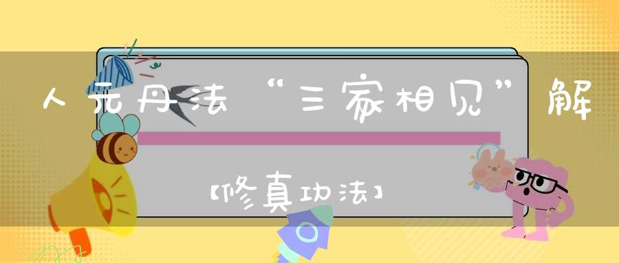 人元丹法“三家相见”解【修真功法】