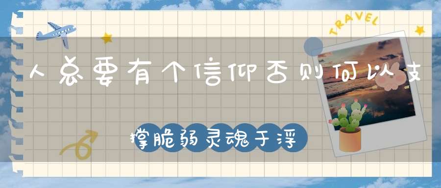 人总要有个信仰否则何以支撑脆弱灵魂于浮沉！