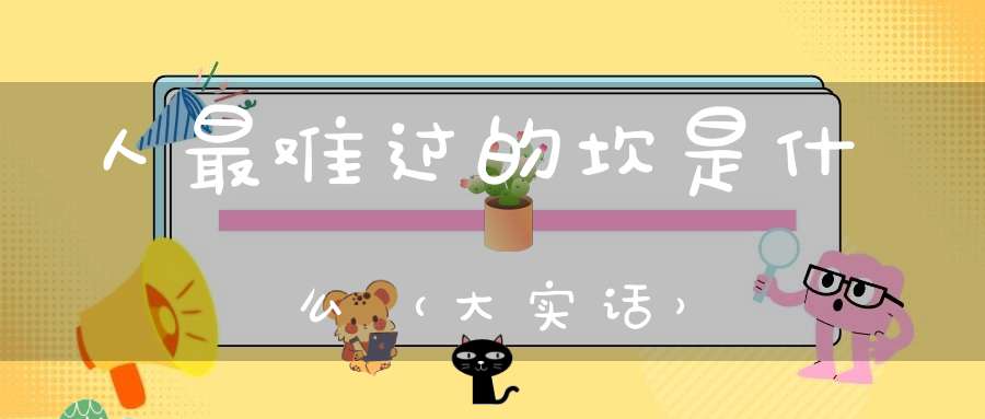 人最难过的坎是什么（大实话）