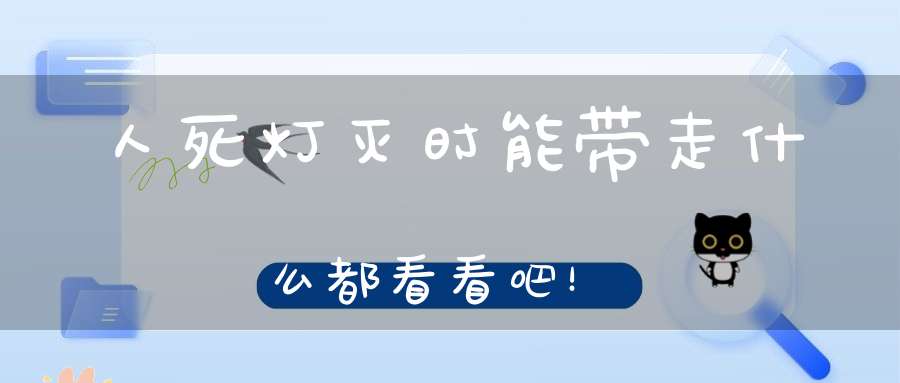 人死灯灭时能带走什么都看看吧！
