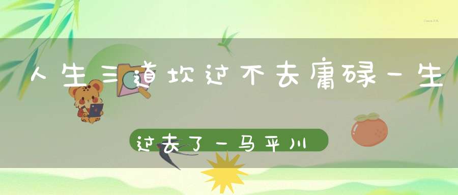 人生三道坎过不去庸碌一生过去了一马平川！