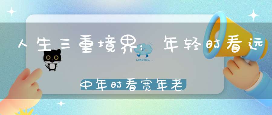 人生三重境界：年轻时看远中年时看宽年老时看淡