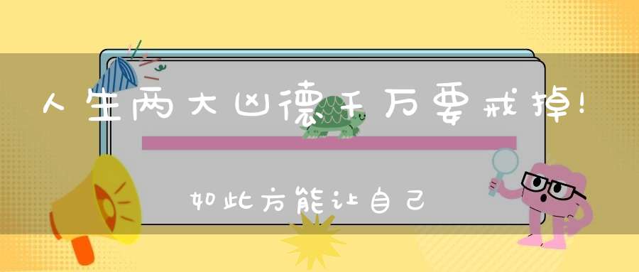 人生两大凶德千万要戒掉！如此方能让自己走向富贵和幸福