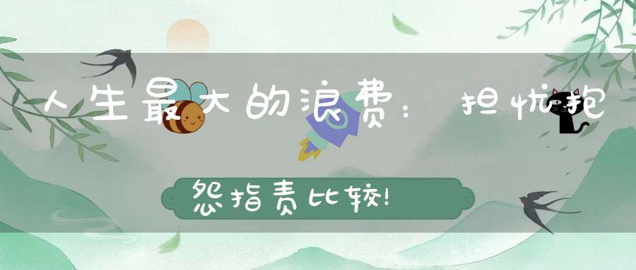 人生最大的浪费：担忧抱怨指责比较！