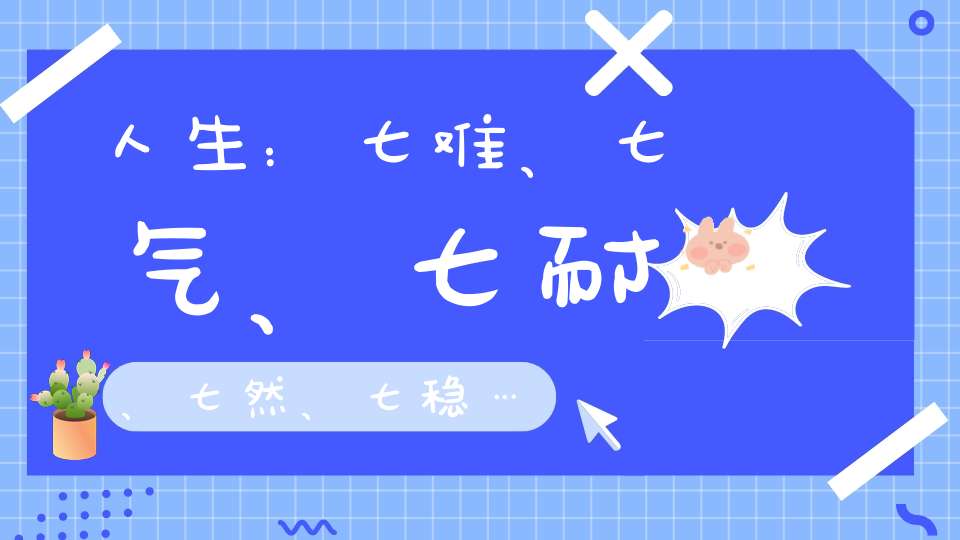 人生：七难、七气、七耐、七然、七稳…