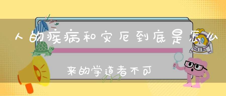 人的疾病和灾厄到底是怎么来的学道者不可不知