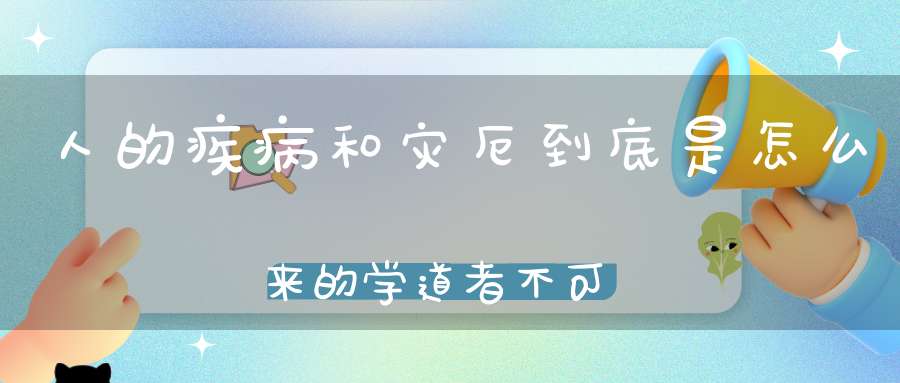 人的疾病和灾厄到底是怎么来的学道者不可不知！