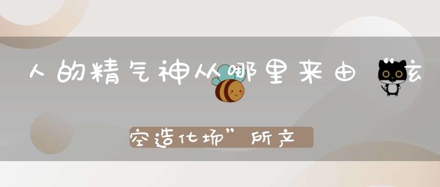 人的精气神从哪里来由“玄空造化场”所产生！