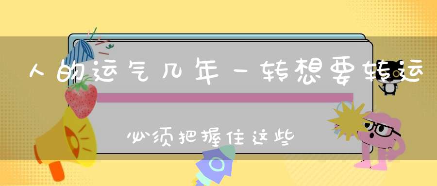人的运气几年一转想要转运必须把握住这些节点!