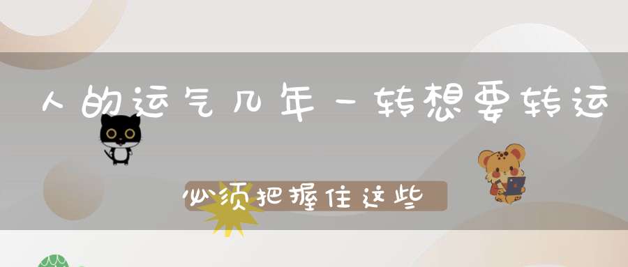 人的运气几年一转想要转运必须把握住这些节点！