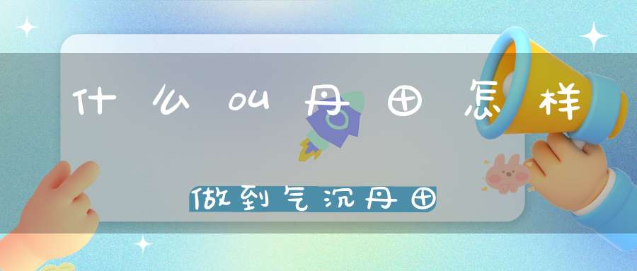 什么叫丹田怎样做到气沉丹田
