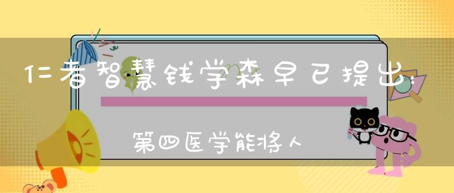 仁者智慧钱学森早已提出：第四医学能将人的素质提高到前所未有的高度！