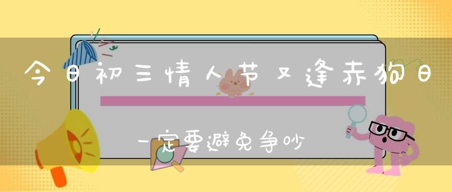 今日初三情人节又逢赤狗日一定要避免争吵
