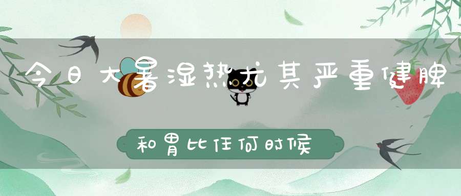 今日大暑湿热尤其严重健脾和胃比任何时候都重要！
