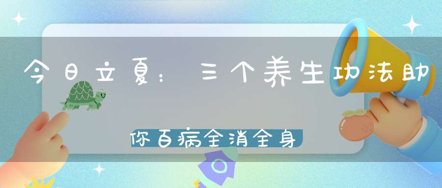 今日立夏：三个养生功法助你百病全消全身经脉通畅！