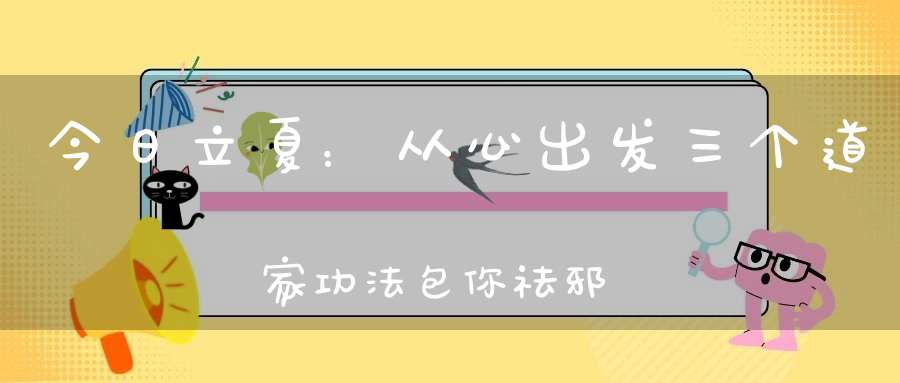 今日立夏：从心出发三个道家功法包你祛邪扶阳、全年疾病消减！