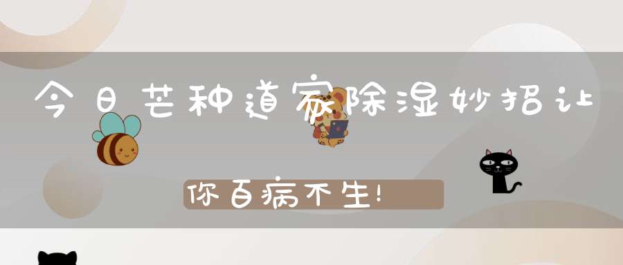 今日芒种道家除湿妙招让你百病不生！