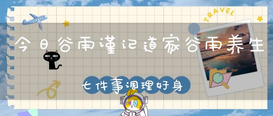 今日谷雨谨记道家谷雨养生七件事调理好身体。