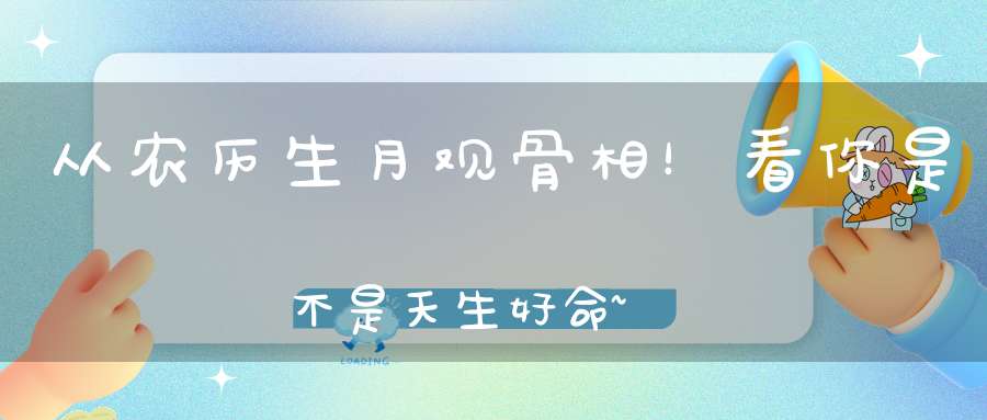 从农历生月观骨相！看你是不是天生好命~