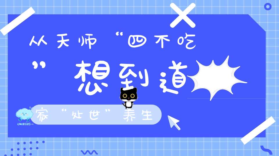 从天师“四不吃”想到道家“处世”养生