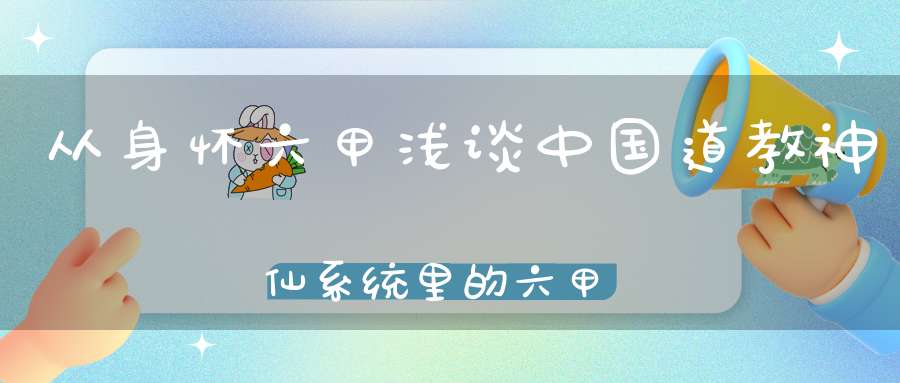 从身怀六甲浅谈中国道教神仙系统里的六甲六丁！