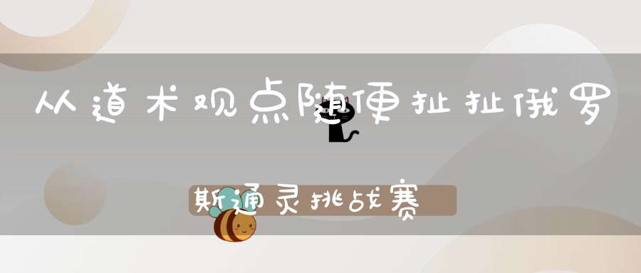 从道术观点随便扯扯俄罗斯通灵挑战赛