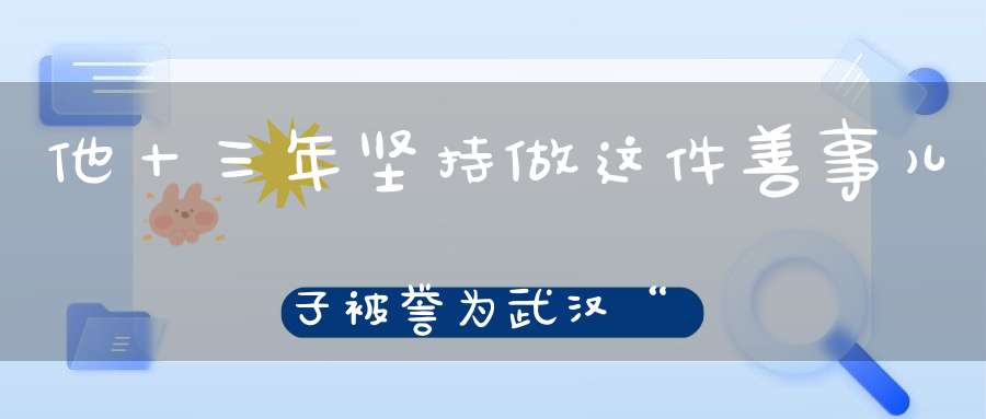 他十三年坚持做这件善事儿子被誉为武汉“城市之父”！