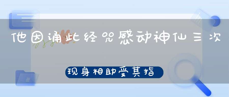 他因诵此经咒感动神仙三次现身相助受其指点最终成道
