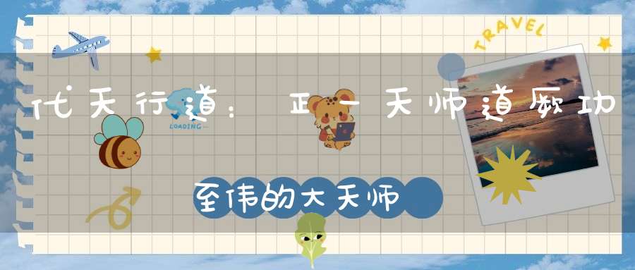 代天行道：正一天师道厥功至伟的大天师