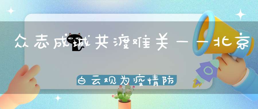 众志成城共渡难关——北京白云观为疫情防控捐助善款1300万元