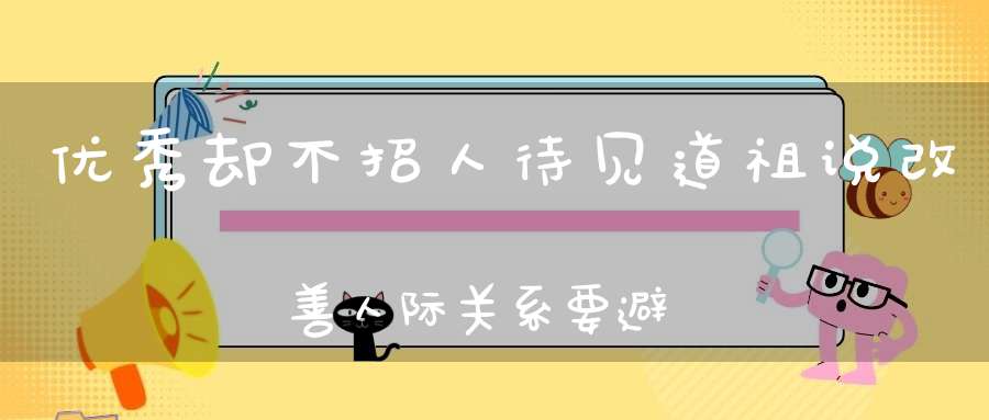 优秀却不招人待见道祖说改善人际关系要避免这几点！