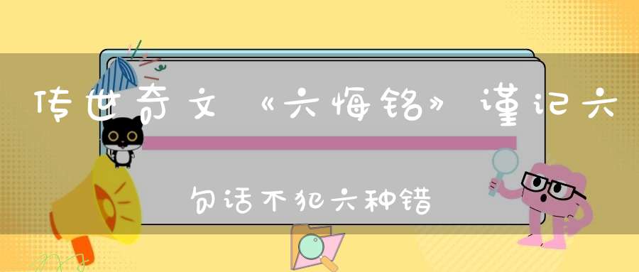 传世奇文《六悔铭》谨记六句话不犯六种错身心保平安