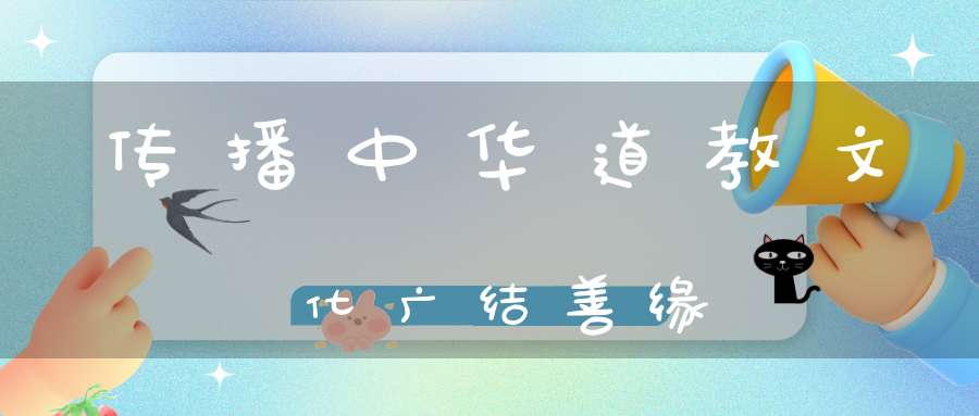 传播中华道教文化广结善缘