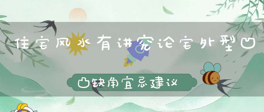 住宅风水有讲究论宅外型凹凸缺角宜忌建议初学者收藏！