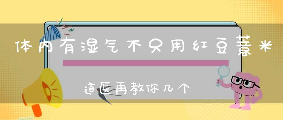 体内有湿气不只用红豆薏米道医再教你几个食疗方！
