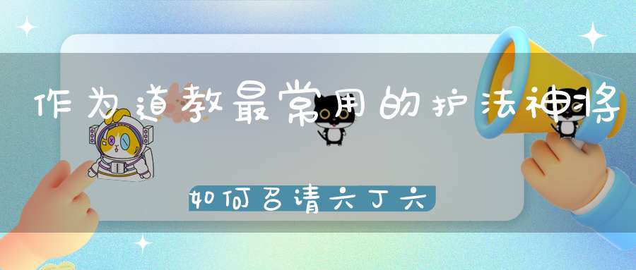 作为道教最常用的护法神将如何召请六丁六甲神保护自己