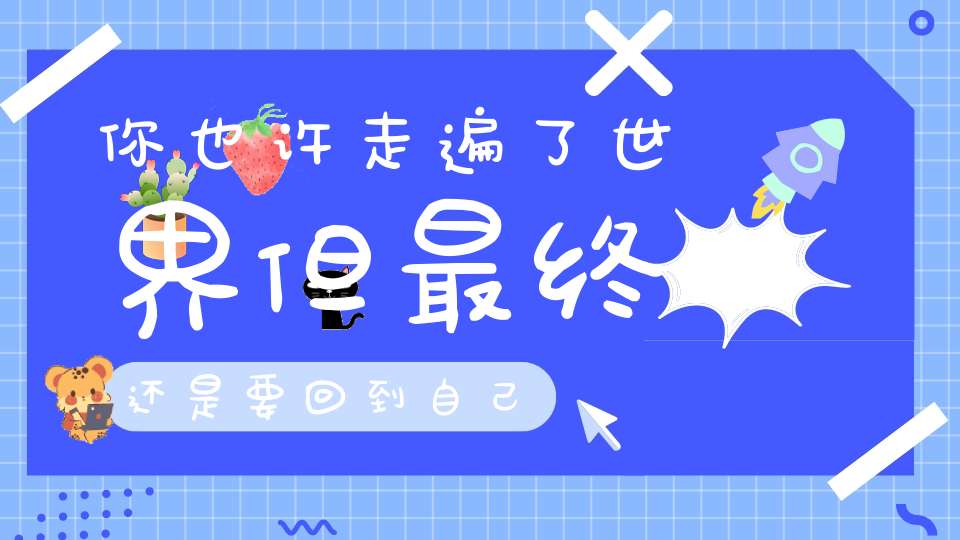 你也许走遍了世界但最终还是要回到自己