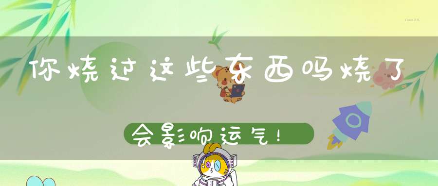 你烧过这些东西吗烧了会影响运气！