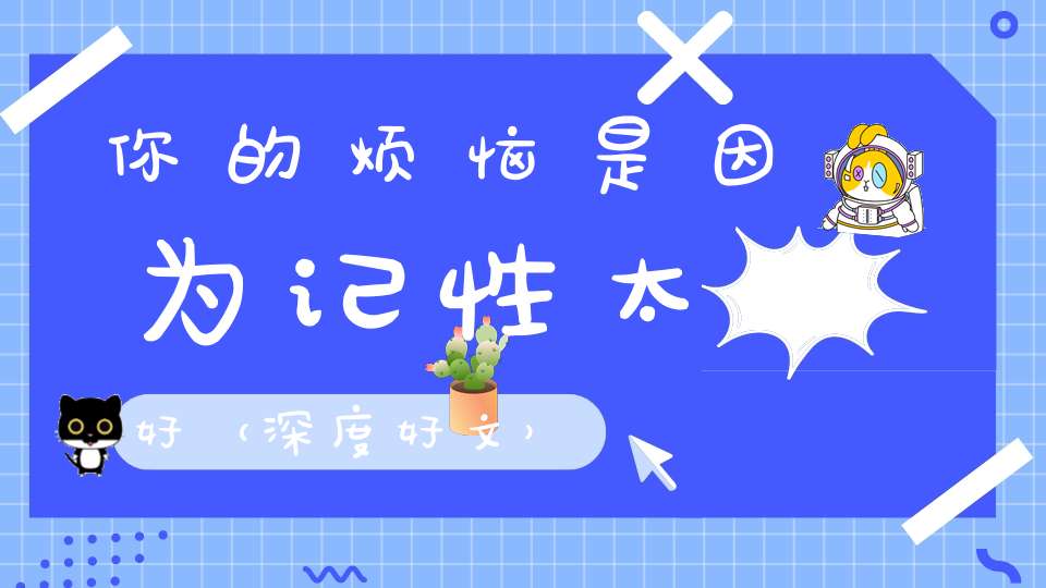 你的烦恼是因为记性太好（深度好文）
