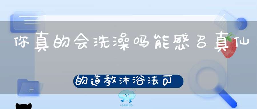 你真的会洗澡吗能感召真仙的道教沐浴法可使人通灵！（附道教沐浴咒）