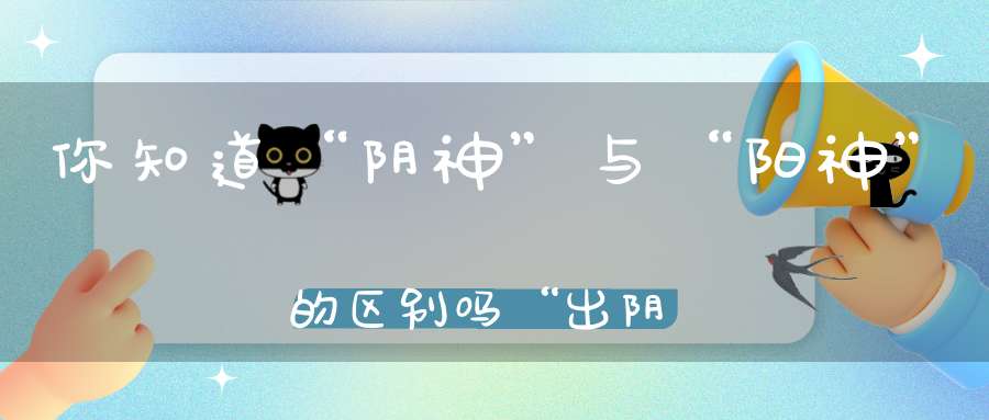 你知道“阴神”与“阳神”的区别吗“出阴神”已经成了某些人敛财的手段！