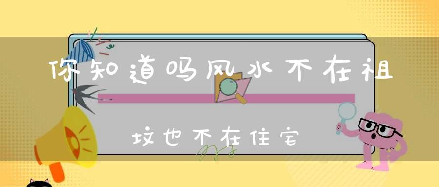 你知道吗风水不在祖坟也不在住宅