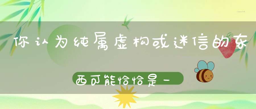 你认为纯属虚构或迷信的东西可能恰恰是一种超前科学！