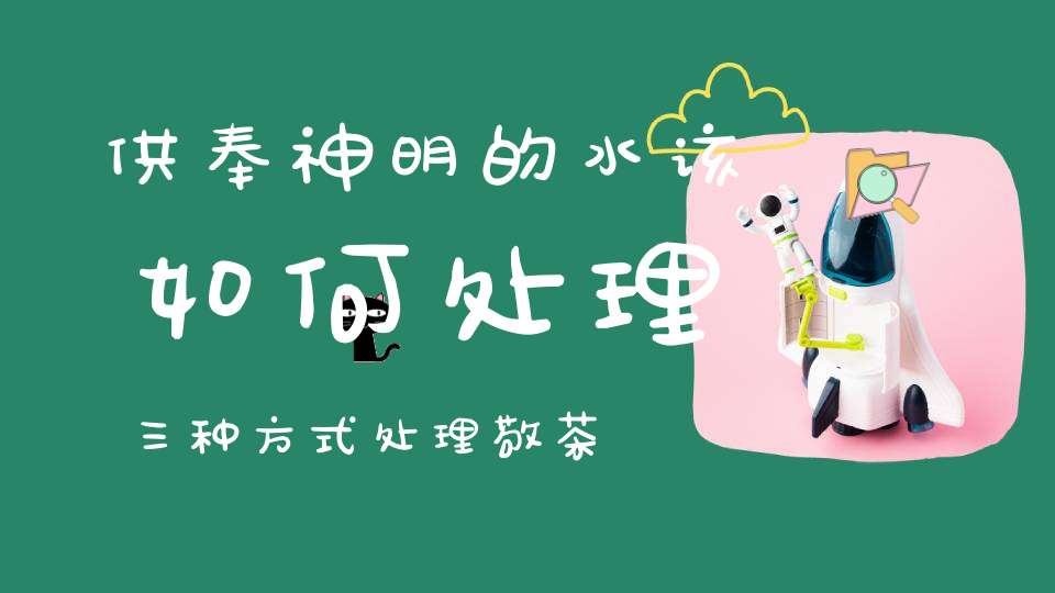 供奉神明的水该如何处理三种方式处理敬茶