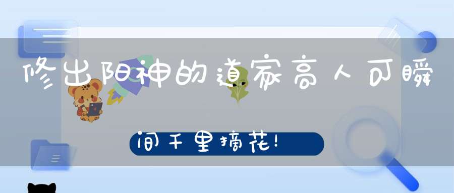 修出阳神的道家高人可瞬间千里摘花！