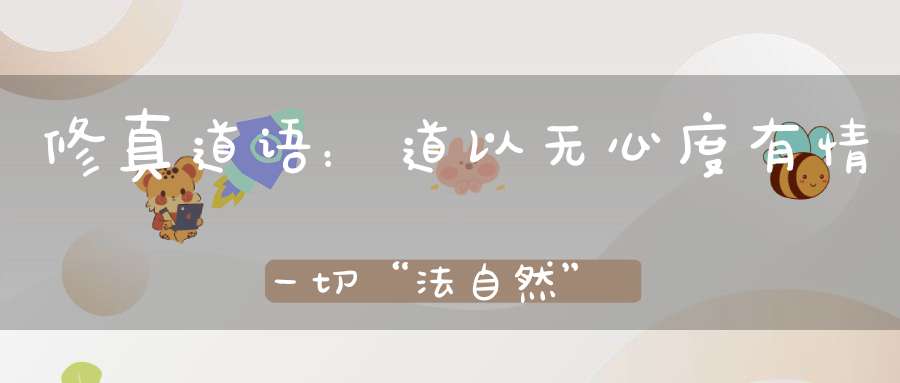 修真道语：道以无心度有情一切“法自然”旨在教你过好这一生！
