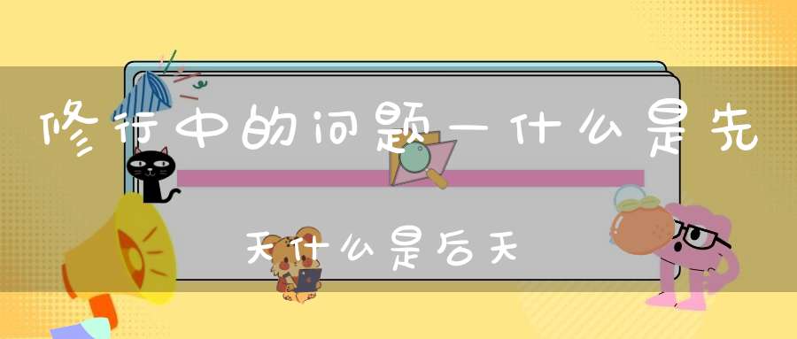 修行中的问题—什么是先天什么是后天