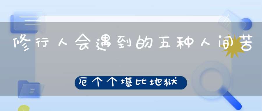 修行人会遇到的五种人间苦厄个个堪比地狱！