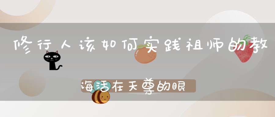 修行人该如何实践祖师的教诲活在天尊的眼里你才会明白真正的慈悲
