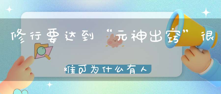修行要达到“元神出窍”很难可为什么有人几天就能元神出窍